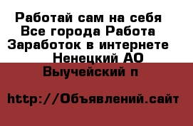 Работай сам на себя - Все города Работа » Заработок в интернете   . Ненецкий АО,Выучейский п.